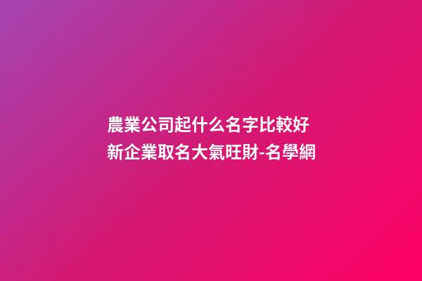 農業公司起什么名字比較好 新企業取名大氣旺財-名學網-第1張-公司起名-玄機派